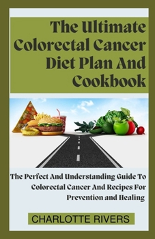 The Ultimate Colorectal Cancer Diet Plan And Cookbook: The Perfect And Understanding Guide To Colorectal Cancer And Recipes For Prevention and Healing B0CNQP9696 Book Cover