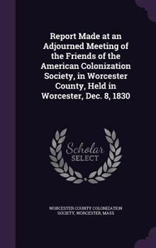 Report Made at an Adjourned Meeting of the Friends of the American Colonization Society, in Worcester County, Held in Worcester, Dec. 8, 1830