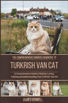 THE COMPREHENSIVE OWNERS HANDBOOK TO TURKRISH VAN CAT: A COMPREHENSIVE GUIDE TO RAISING, LOVING, TRAINING AND UNDERSTANDING YOUR TURKRISH VAN CAT