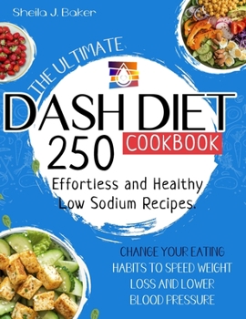 The Ultimate Dash Diet Cookbook: 250 Effortless and Healthy Low Sodium Recipes. Change Your Eating Habits to Speed Weight Loss and Lower Blood Pressure