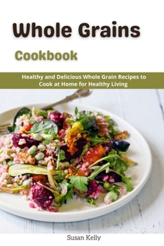 Paperback Whole Grains Cookbook: Healthy and Delicious Whole Grains Recipes to Cook at Home for Healthy Living Book