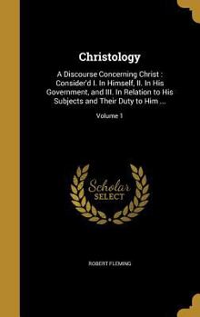 Hardcover Christology: A Discourse Concerning Christ: Consider'd I. In Himself, II. In His Government, and III. In Relation to His Subjects a Book