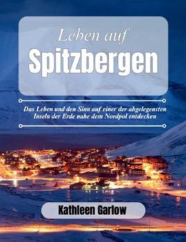 DAS LEBEN AUF SPITZBERGEN: Das Leben und den Sinn auf einer der abgelegensten Inseln der Erde nahe dem Nordpol entdecken (German Edition)