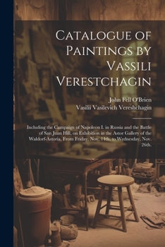 Paperback Catalogue of Paintings by Vassili Verestchagin: Including the Campaign of Napoleon I. in Russia and the Battle of San Juan Hill, on Exhibition in the Book