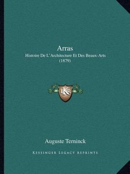 Arras, Histoire de l'Architecture Et Des Beaux-Arts Dans Cette Ville ... Jusqu'� La Fin Du Xviiie. Si�cle...