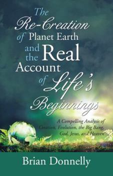 Paperback The Re-Creation of Planet Earth and the Real Account of Life's Beginnings: A Compelling Analysis of Creation, Evolution, the Big Bang, God, Jesus, and Book