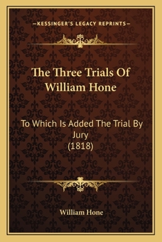 The Three Trials of William Hone: For Publishing Three Parodies: Viz. the Late John Wilkes's Catechism, the Political Litany, and the Sinecurist's Creed: On Three Ex-Officio Informations, at Guildhall
