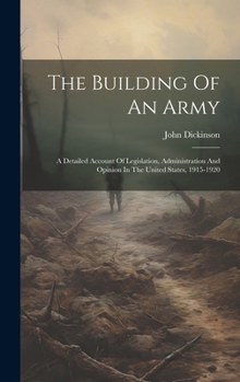 Hardcover The Building Of An Army: A Detailed Account Of Legislation, Administration And Opinion In The United States, 1915-1920 Book