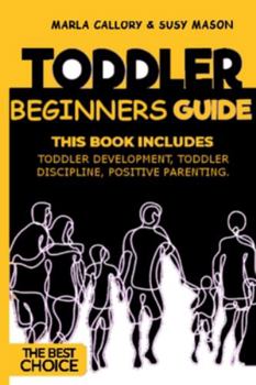 Toddler Beginners Guide: This Book Includes: Toddler Development, Toddler Discipline, Positive Parenting.