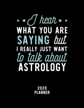 I Hear What You Are Saying I Really Just Want To Talk About Astrology 2020 Planner: Astrology Fan 2020 Calendar, Funny Design, 2020 Planner for Astrology Lover, Christmas Gift for Astrology Lover