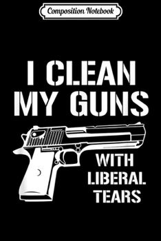 Composition Notebook: I Clean My Guns With Liberal Tears Journal/Notebook Blank Lined Ruled 6x9 100 Pages