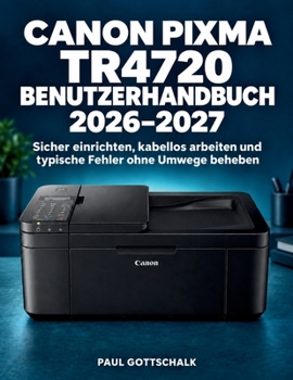 Canon PIXMA TR4720 Benutzerhandbuch 2026–2027: Sicher einrichten, kabellos arbeiten und typische Fehler ohne Umwege beheben (German Edition)