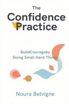 The Confidence Practice: Build Courage by Doing Small Hard Things