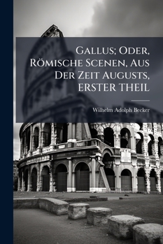 Gallus, Oder Romische Scenen Aus Der Zeit Augusts: Zur Genaueren Kenntniss (Classic Reprint)