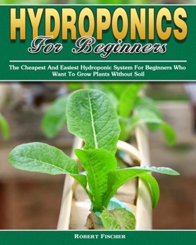 Paperback Hydroponics For Beginners: The Cheapest And Easiest Hydroponic System For Beginners Who Want To Grow Plants Without Soil Book