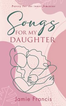 Songs For My Daughter: Poetry for the inner feminine