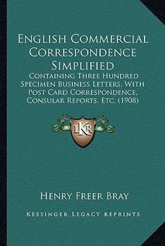 English Commercial Correspondence Simplified: Containing Three Hundred Specimen Business Letters, With Post Card Correspondence, Consular Reports, Etc.
