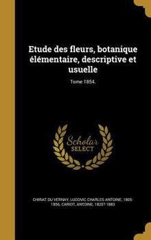 Etude Des Fleurs, Botanique Elementaire, Descriptive Et Usuelle; Tome 1854.