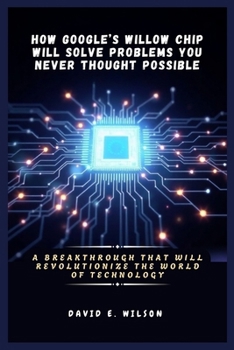 Paperback How Google's Willow Chip Will Solve Problems You Never Thought Possible: A Breakthrough That Will Revolutionize the World of Technology Book