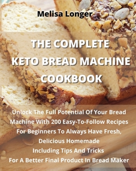 Paperback The Complete Keto Bread Machine Cookbook: Unlock The Full Potential Of Your Bread Machine With 200 Easy-To-Follow Recipes For Beginners To Always Have Book