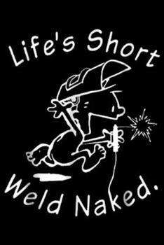 Life's Short Weld Naked.: Life's Short Weld Naked Funny Welder Gift Journal/Notebook Blank Lined Ruled 6x9 100 Pages