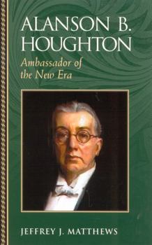 Alanson B. Houghton: Ambassador of the New Era (Biographies in American Foreign Policy) - Book  of the Biographies in American Foreign Policy