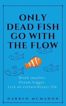 Paperback Only Dead Fish Go With the Flow: Work smarter. Dream bigger. Live an extraordinary life. Book