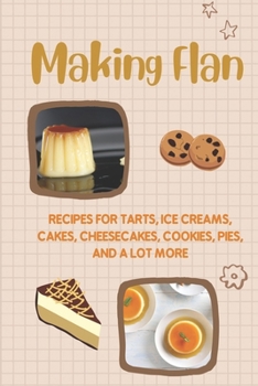 Paperback Making Flan: Recipes For Tarts, Ice Creams, Cakes, Cheesecakes, Cookies, Pies, And A Lot More: How To Make Flan Step By Step Book