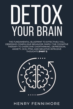 Detox Your Brain: The Fundamental Blueprint to Effectively Kill Obsessive-Compulsive Behavior; Simply the Cognitive Therapy to Overcome Overthinking, ... and Negative Intrusive Thoughts