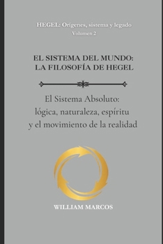 EL SISTEMA DEL MUNDO: LA FILOSOFÍA DE HEGEL: El Sistema Absoluto: lógica, naturaleza, espíritu y el movimiento de la realidad (HEGEL: Orígenes, sistema y legado) (Spanish Edition)