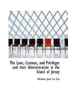 Hardcover The Laws, Customs, and Privileges and Their Administration in the Island of Jersey Book
