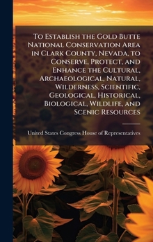 To Establish the Gold Butte National Conservation Area in Clark County, Nevada, to Conserve, Protect, and Enhance the Cultural, Archaeological, ... Biological, Wildlife, and Scenic Resources