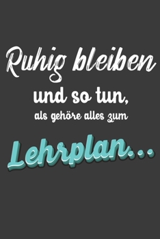Ruhig bleiben und so tun, als geh�re alles zum Lehrplan: Lehrer-Kalender im DinA 5 Format f�r Lehrerinnen und Lehrer Organizer Schuljahresplaner f�r P�dagogen