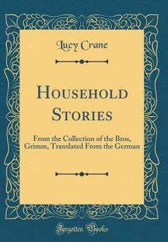 Household Stories: From the Collection of the Bros, Grimm, Translated from the German (Classic Reprint)