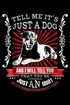 tell me it's just a dog and I will tell you that you me just an idiot: Rottweiler Fun Dog for Women, Men, Kids Journal/Notebook Blank Lined Ruled 6x9 100 Pages