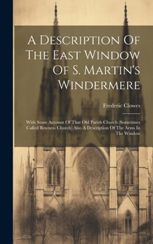 A Description Of The East Window Of S. Martin's Windermere: With Some Account Of That Old Parish Church (sometimes Called Bowness Church) Also A Description Of The Arms In The Window