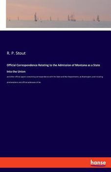 Official Correspondence Relating to the Admission of Montana as a State Into the Union: And Other Official Papers Comprising Correspondence with the State and War Departments, at Washington, and Inclu