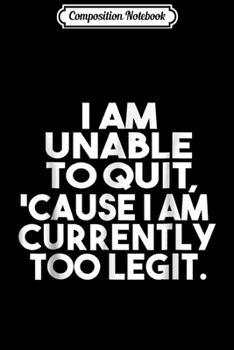 Composition Notebook: I Am Unable To Quit 'Cause I Am Currently Too Legit Journal/Notebook Blank Lined Ruled 6x9 100 Pages