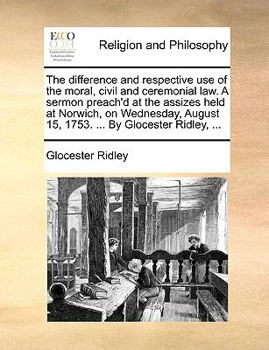 Paperback The Difference and Respective Use of the Moral, Civil and Ceremonial Law. a Sermon Preach'd at the Assizes Held at Norwich, on Wednesday, August 15, 1 Book