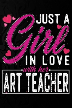 Just A Girl In Love With Her Art teacher: Cute Valentine's day or anniversary notebook for a girl whose boyfriend or husband is an awesome Art teacher.  100 Pages 6X9 Inch Lined journal notebook.