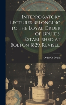 Hardcover Interrogatory Lectures Belonging to the Loyal Order of Druids, Established at Bolton 1829. Revised Book