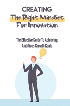 Paperback Creating The Right Mindset For Innovation: The Effective Guide To Achieving Ambitious Growth Goals: Become A Successful Innovator Book