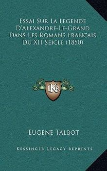 Essai Sur La Legende D'Alexandre-Le-Grand Dans Les Romans Francais Du XII Seicle (1850)