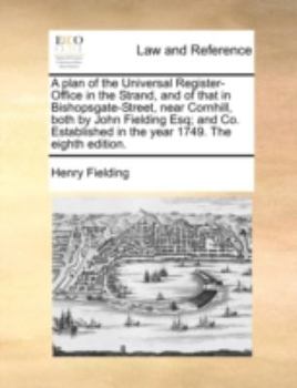 A plan of the Universal Register-Office in the Strand, and of that in Bishopsgate-Street, near Cornhill, both by John Fielding Esq; and Co. Established in the year 1749. The eighth edition.
