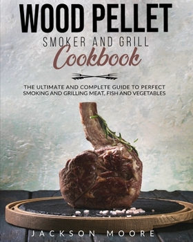 Paperback Wood Pellet and Grill Cookbook: The Ultimate and Complete Guide to Perfect Smoking and Grilling Meat, Fish and Vegetables. Book