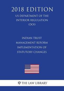 Indian Trust Management Reform - Implementation of Statutory Changes (Us Department of the Interior Regulation) (Doi) (2018 Edition)