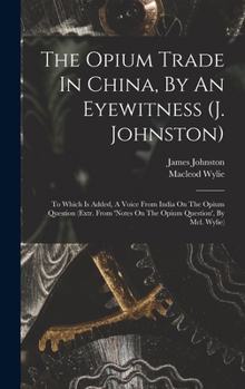 Hardcover The Opium Trade In China, By An Eyewitness (j. Johnston): To Which Is Added, A Voice From India On The Opium Question (extr. From 'notes On The Opium Book