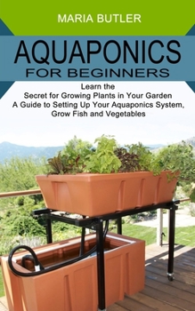 Paperback Aquaponics for Beginners: Learn the Secret for Growing Plants in Your Garden (A Guide to Setting Up Your Aquaponics System, Grow Fish and Vegeta Book