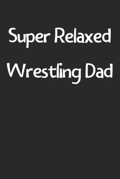 Super Relaxed Wrestling Dad: Lined Journal, 120 Pages, 6 x 9, Funny Wrestling Gift Idea, Black Matte Finish (Super Relaxed Wrestling Dad Journal)