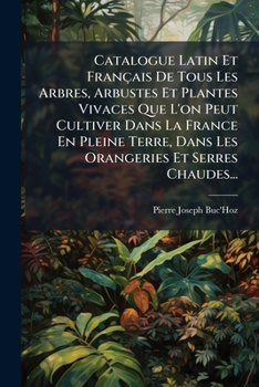 Catalogue Latin Et Français De Tous Les Arbres, Arbustes Et Plantes Vivaces Que L'on Peut Cultiver Dans La France En Pleine Terre, Dans Les Orangeries Et Serres Chaudes... (French Edition)